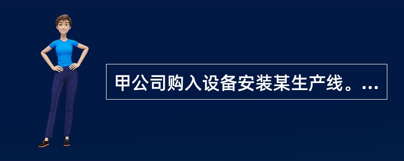 甲公司购入设备安装某生产线。该设备购买价格为2500万元,增值税额为425万元,