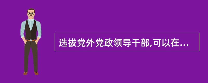 选拔党外党政领导干部,可以在民主党派主要领导成员中酝酿。( )