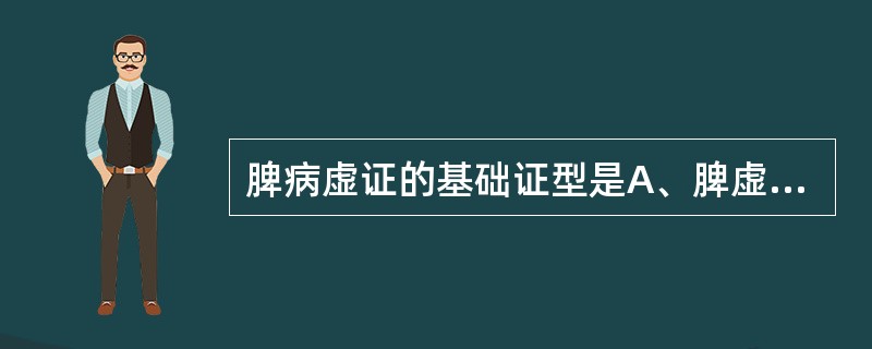 脾病虚证的基础证型是A、脾虚气陷证B、脾阳虚证C、脾胃气虚证D、脾气虚证E、脾不