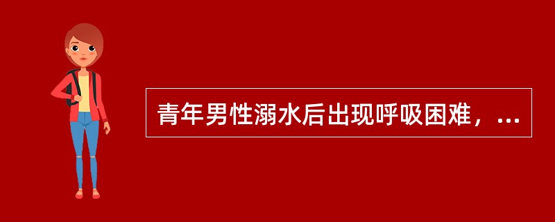 青年男性溺水后出现呼吸困难，双肺少量湿啰音，胸部CT双肺弥漫分布的片状影，氧合指