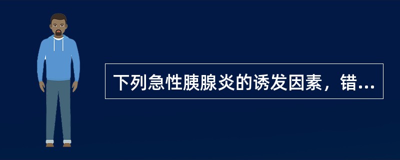 下列急性胰腺炎的诱发因素，错误的是A、胆道疾病B、过量饮酒C、十二指肠液反流D、