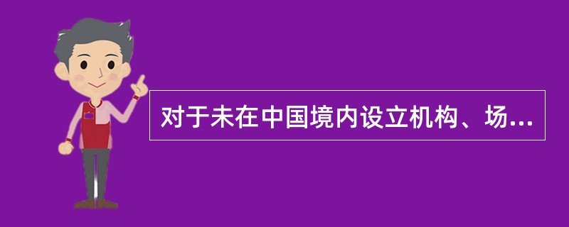 对于未在中国境内设立机构、场所,而有来源于中国境内的利润、利息、租金、特许权使用