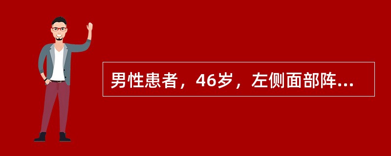 男性患者，46岁，左侧面部阵发性剧痛二个月，每次发作为突然出现，呈触电样剧痛难忍