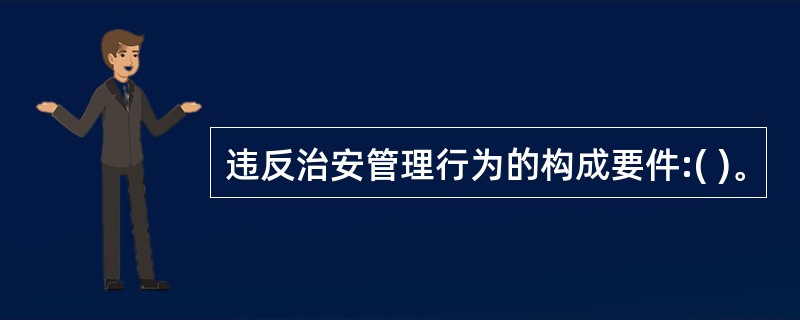 违反治安管理行为的构成要件:( )。