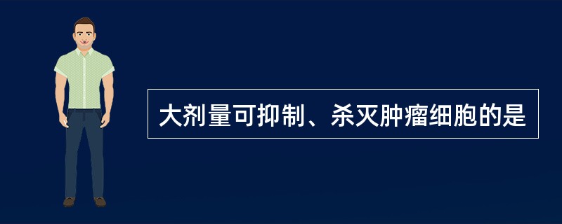 大剂量可抑制、杀灭肿瘤细胞的是