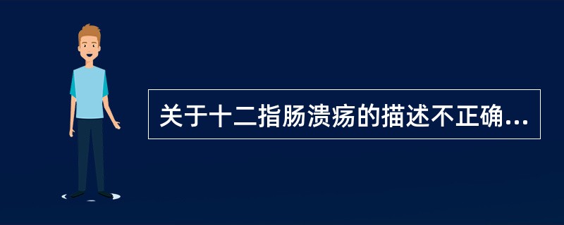 关于十二指肠溃疡的描述不正确的是( )。A、比胃溃疡易发生癌变B、上腹痛进食后缓