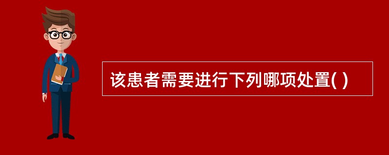 该患者需要进行下列哪项处置( )