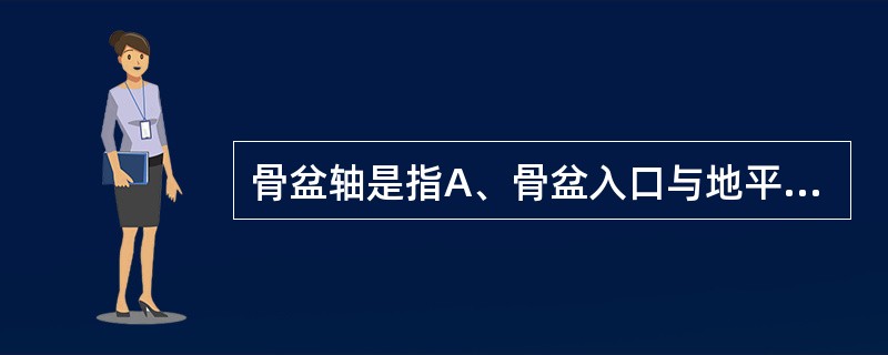 骨盆轴是指A、骨盆入口与地平面的垂直线B、骨盆出口与地平面的垂直线C、中骨盆平面