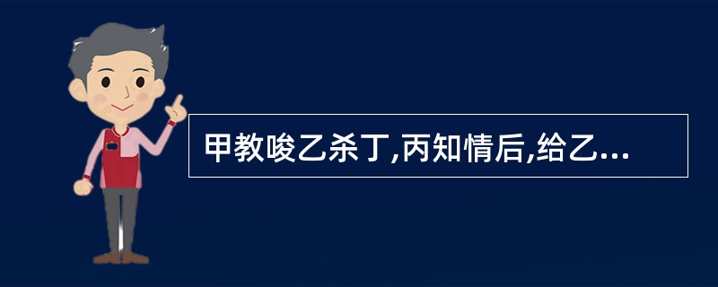 甲教唆乙杀丁,丙知情后,给乙提供一把匕首,乙将丁杀害。关于本案,下列说法中正确的