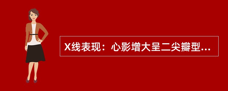 X线表现：心影增大呈二尖瓣型，左心房及右心室增大，左心耳部凸出，肺动脉段突出，主