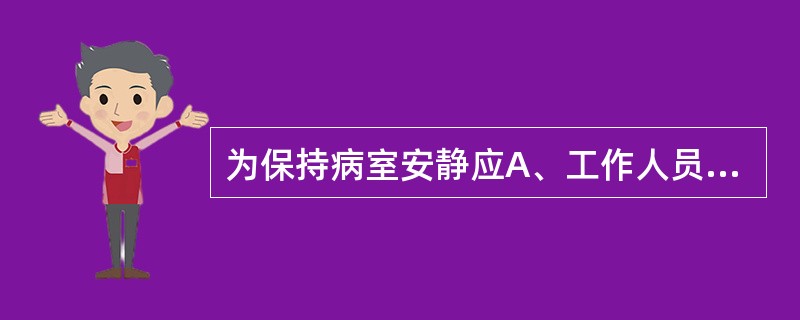 为保持病室安静应A、工作人员在进行操作时应做到"四轻"B、白天病区环境噪音标准在