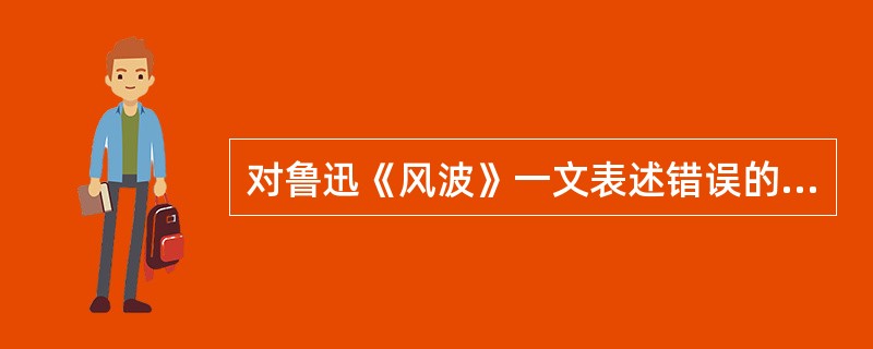 对鲁迅《风波》一文表述错误的是A 小说以1917年张勋复辟事件为背景B 小说以“