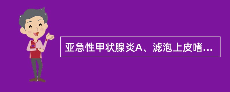 亚急性甲状腺炎A、滤泡上皮嗜酸性变，间质淋巴、浆细胞浸润、淋巴滤泡形成B、滤泡破