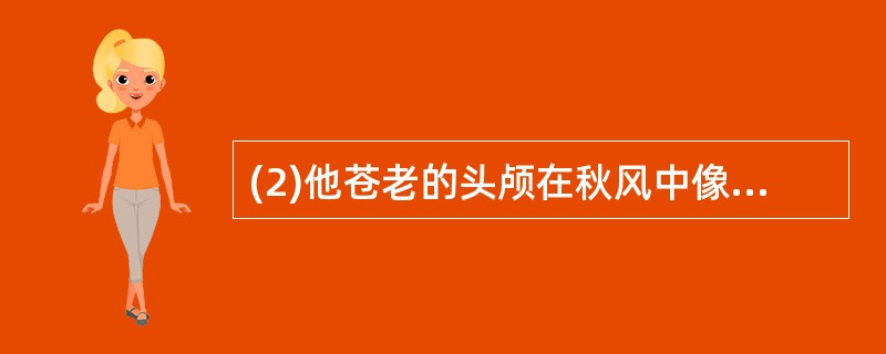 (2)他苍老的头颅在秋风中像芦花一般摆动着,脸色因为窘迫,像生了红锈。 这个画线