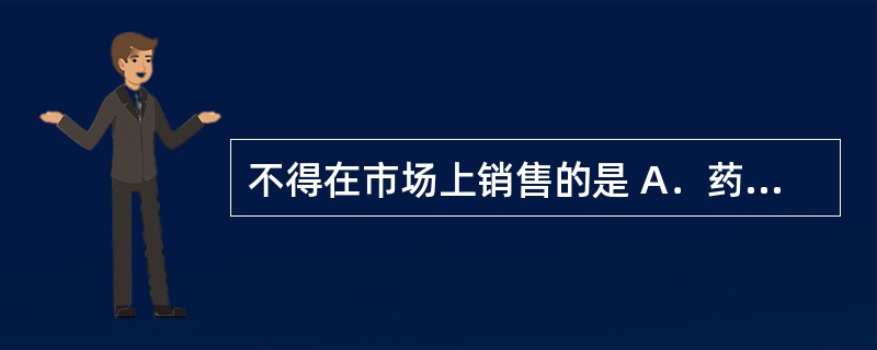不得在市场上销售的是 A．药品外包装材料 B．医院制剂 C．未实施批准文号管理的