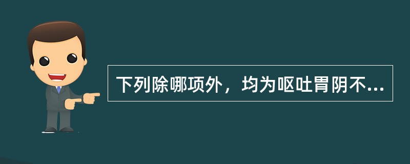 下列除哪项外，均为呕吐胃阴不足证的主症A、呕吐反复或时作干呕B、似饥不欲食C、嗳