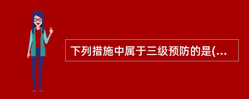 下列措施中属于三级预防的是( )A、早期治疗B、戒烟限酒C、体育锻炼D、合理营养