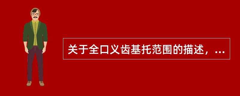 关于全口义齿基托范围的描述，下列哪项是错误的A、唇颊侧止于唇颊黏膜与牙槽嵴唇颊黏