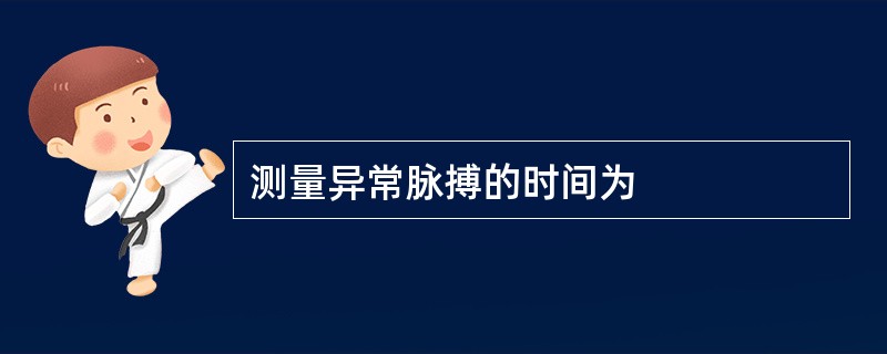 测量异常脉搏的时间为