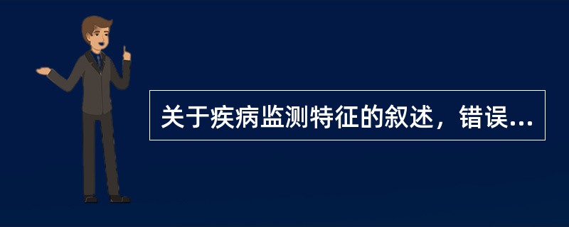 关于疾病监测特征的叙述，错误的是A、长期、连续、系统地收集资料B、及时地整理、分