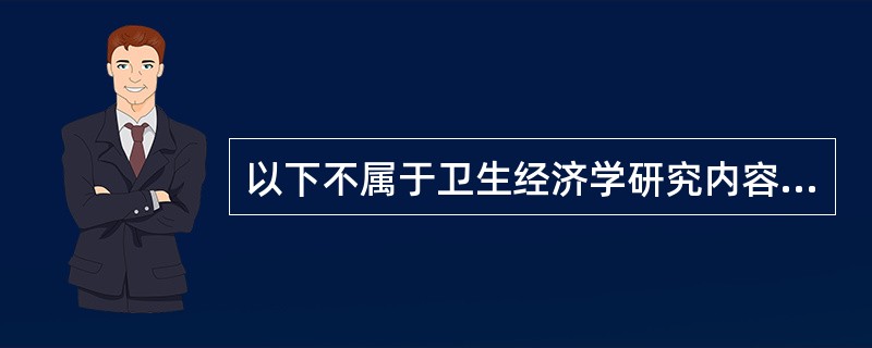 以下不属于卫生经济学研究内容的是A、卫生资源的最优使用B、卫生资源的开发、筹集和