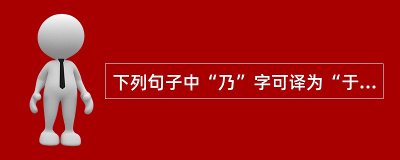 下列句子中“乃”字可译为“于是”的是A 与尔三矢,尔其无忘乃父之志!B 若事之不