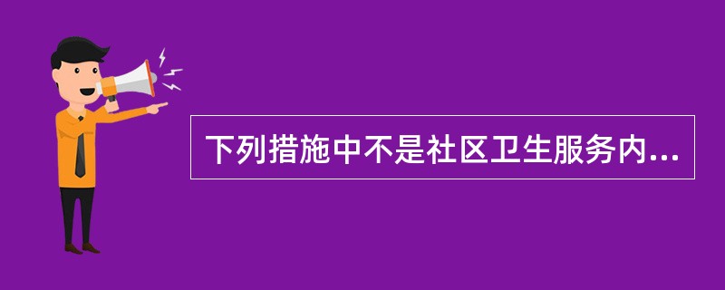 下列措施中不是社区卫生服务内容的是A、开展慢性病的社区防治B、预防和康复C、开展