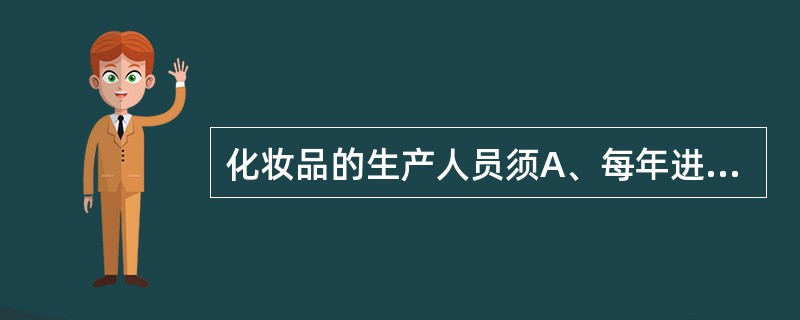 化妆品的生产人员须A、每年进行两次健康检查B、每年进行健康检查C、每2年进行一次