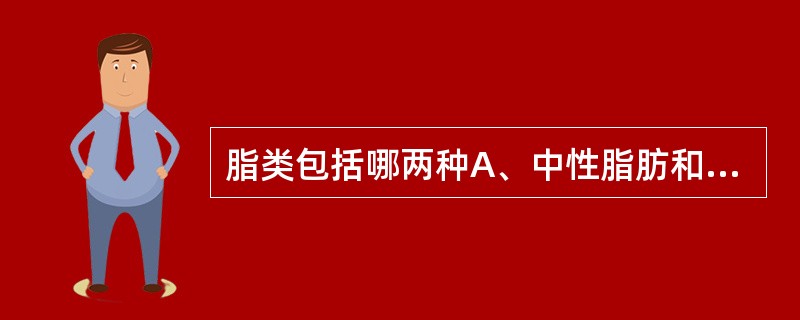 脂类包括哪两种A、中性脂肪和类脂两类B、三酰甘油和磷脂两类C、三酰甘油和胆固醇类