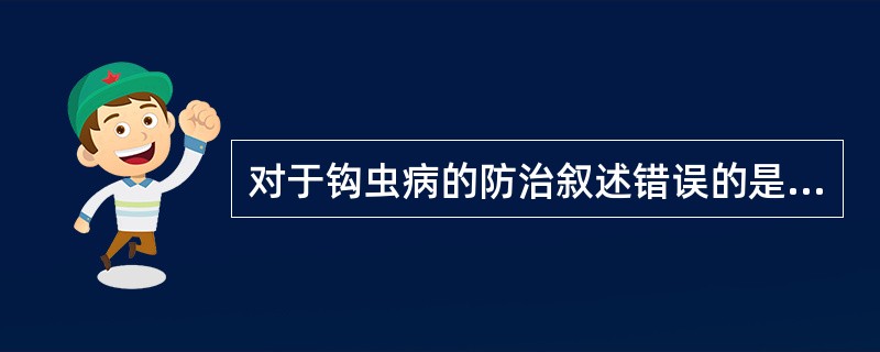 对于钩虫病的防治叙述错误的是( )A、注意个人卫生，对粪便进行管理B、对患者可用