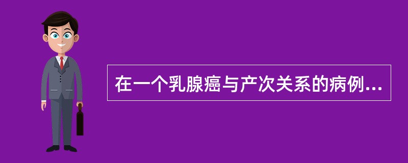 在一个乳腺癌与产次关系的病例对照研究中，结果100例乳腺癌患者中，有25人未产，