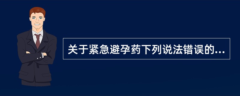 关于紧急避孕药下列说法错误的是A、不推荐经常使用B、与常规避孕方法相比，其失败率