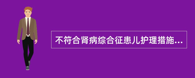 不符合肾病综合征患儿护理措施的是