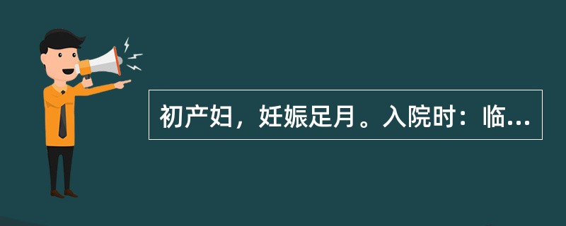 初产妇，妊娠足月。入院时：临产2小时、枕右前、胎心140次£¯分，宫口开大4cm