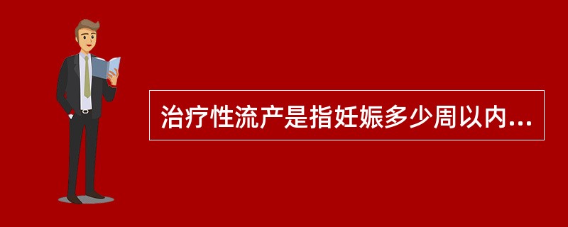 治疗性流产是指妊娠多少周以内因母体患有严重疾病或胎儿异常而终止妊娠，下列选项正确
