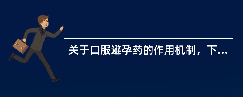 关于口服避孕药的作用机制，下列错误的是A、抑制下丘脑、垂体的分泌致使卵巢排卵受到