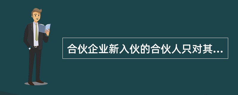 合伙企业新入伙的合伙人只对其入伙后的合伙企业债务承担连带责任。( )