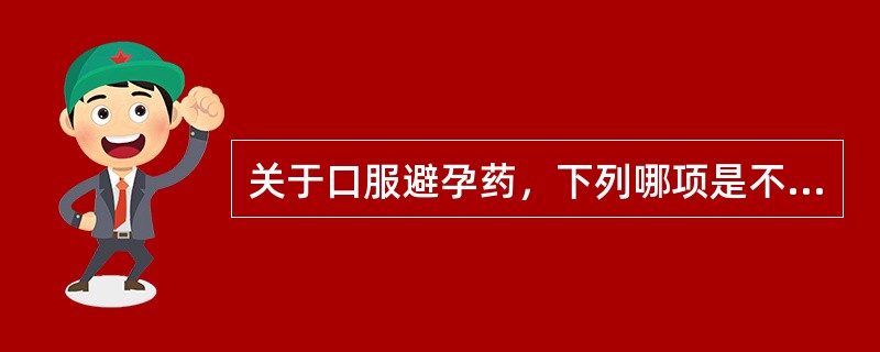 关于口服避孕药，下列哪项是不正确的A、服用短效避孕药致避孕失败主要原因是漏服B、