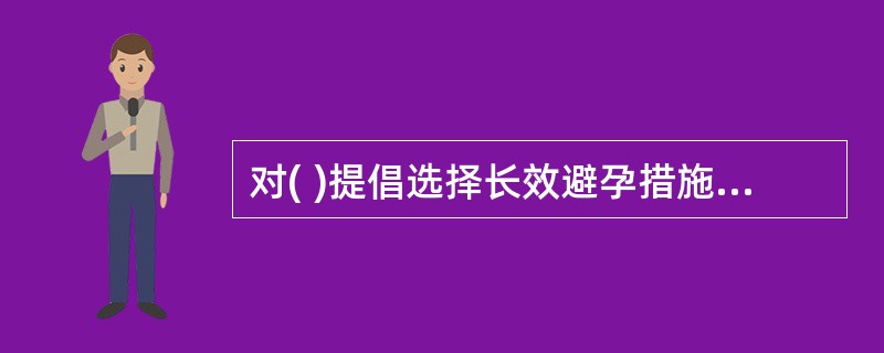 对( )提倡选择长效避孕措施。A、未生育子女的夫妻B、已婚育龄妇女C、已生育子女