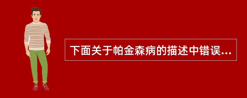 下面关于帕金森病的描述中错误的是A、中老年常见，以黑质多巴胺能神经元变性缺失和路