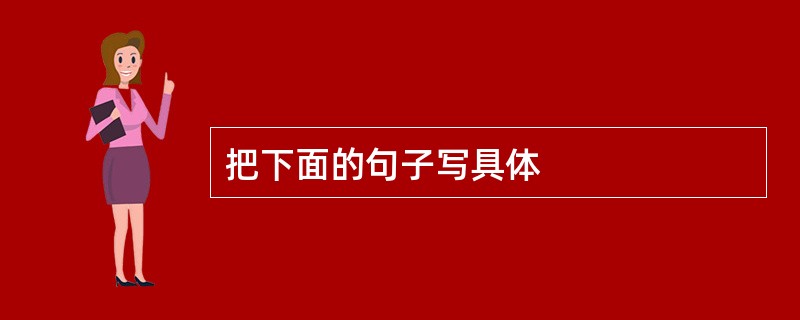 把下面的句子写具体