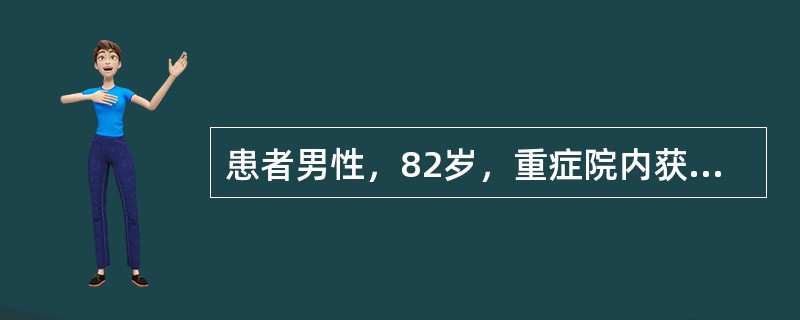 患者男性，82岁，重症院内获得性肺炎转入ICU。查体：体温37.5℃，呼吸22£