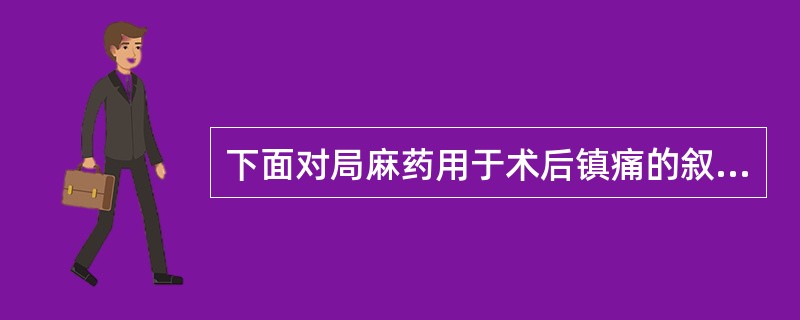 下面对局麻药用于术后镇痛的叙述中错误的是A、主要作用于神经膜上的钠通道，可减少伤