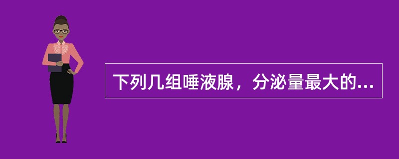 下列几组唾液腺，分泌量最大的是A、下颌下腺B、腮腺C、舌下腺D、唇腺E、磨牙后腺