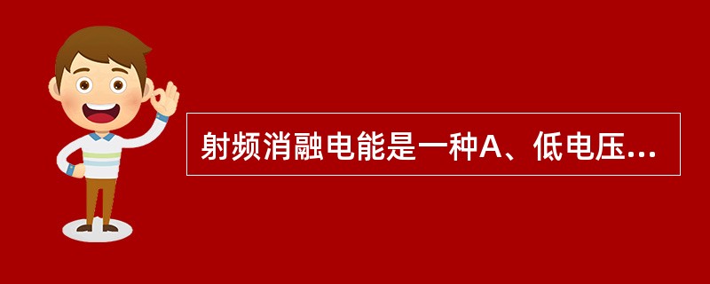 射频消融电能是一种A、低电压低频电能B、低电压高频电能C、高电压低频电能D、高电