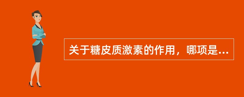 关于糖皮质激素的作用，哪项是错误的？( )A、促进糖异生，脂肪呈向心性分布，血中