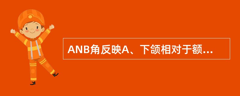 ANB角反映A、下颌相对于额部的前后位置关系B、上颌的高度C、上下颌骨前后方向上