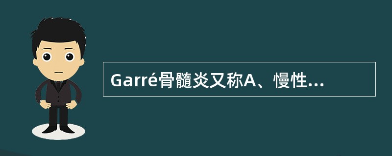 Garré骨髓炎又称A、慢性化脓性骨髓炎B、慢性局灶性骨髓炎C、致密骨炎D、骨化