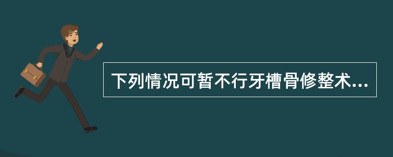 下列情况可暂不行牙槽骨修整术的是A、拔牙后2个月，下颌骨尖压痛明显B、上颌无牙颌