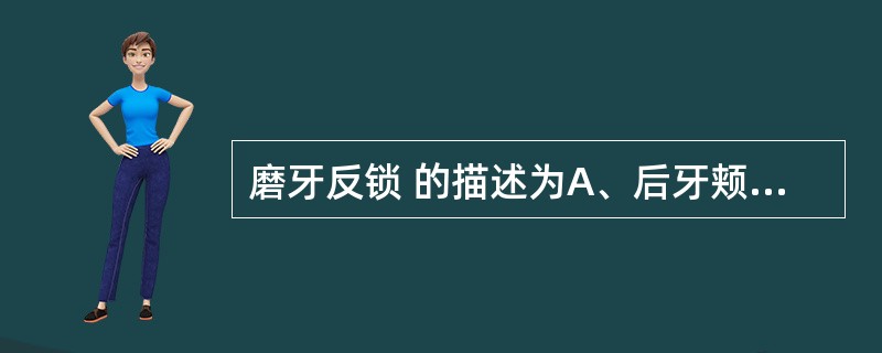 磨牙反锁 的描述为A、后牙颊舌向错位严重，咬合时，上颌牙舌面与下颌牙颊面接触B、